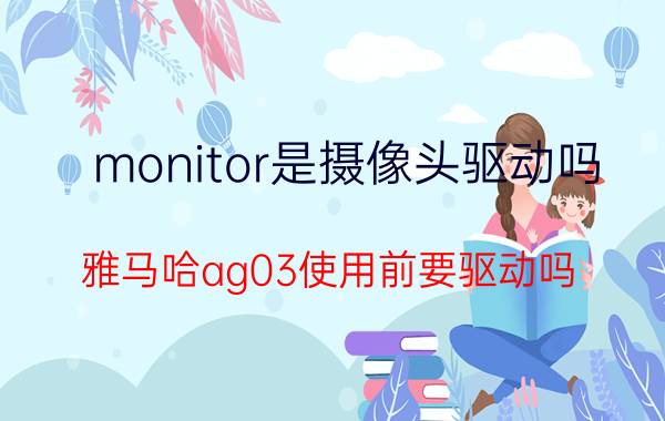 monitor是摄像头驱动吗 雅马哈ag03使用前要驱动吗？